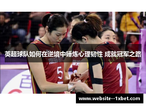 英超球队如何在逆境中锤炼心理韧性 成就冠军之路