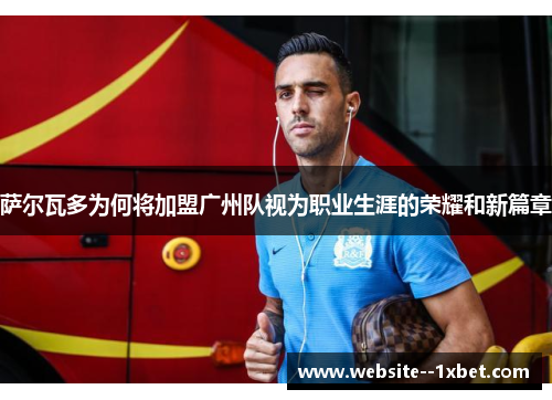 萨尔瓦多为何将加盟广州队视为职业生涯的荣耀和新篇章