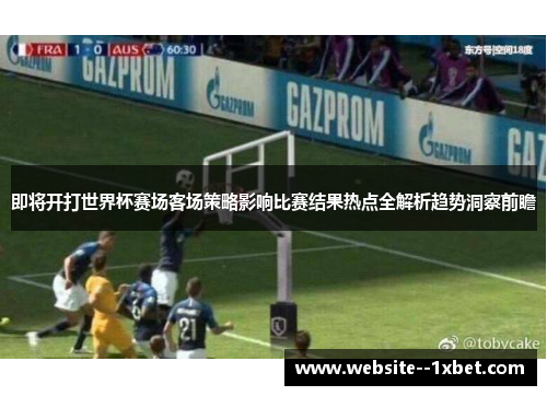 即将开打世界杯赛场客场策略影响比赛结果热点全解析趋势洞察前瞻