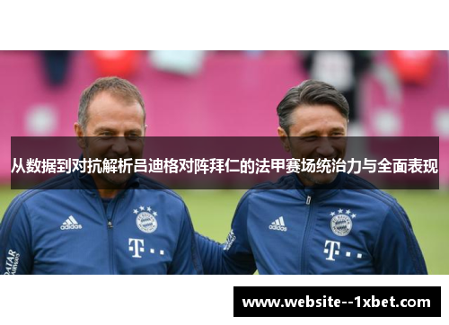 从数据到对抗解析吕迪格对阵拜仁的法甲赛场统治力与全面表现