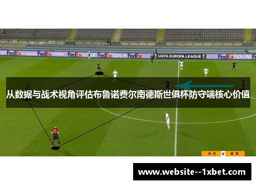 从数据与战术视角评估布鲁诺费尔南德斯世俱杯防守端核心价值