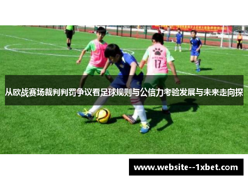 从欧战赛场裁判判罚争议看足球规则与公信力考验发展与未来走向探