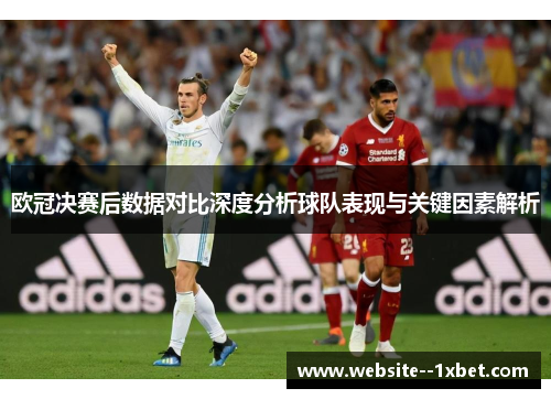 欧冠决赛后数据对比深度分析球队表现与关键因素解析