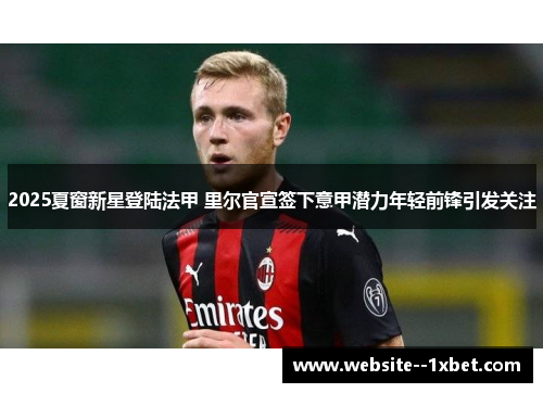 2025夏窗新星登陆法甲 里尔官宣签下意甲潜力年轻前锋引发关注