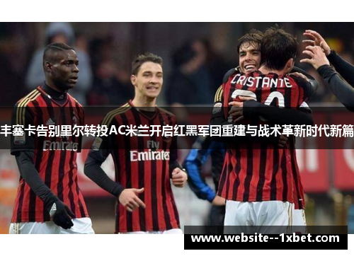 丰塞卡告别里尔转投AC米兰开启红黑军团重建与战术革新时代新篇