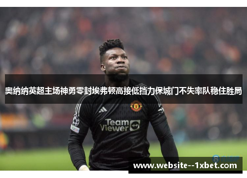 奥纳纳英超主场神勇零封埃弗顿高接低挡力保城门不失率队稳住胜局