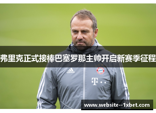 弗里克正式接棒巴塞罗那主帅开启新赛季征程