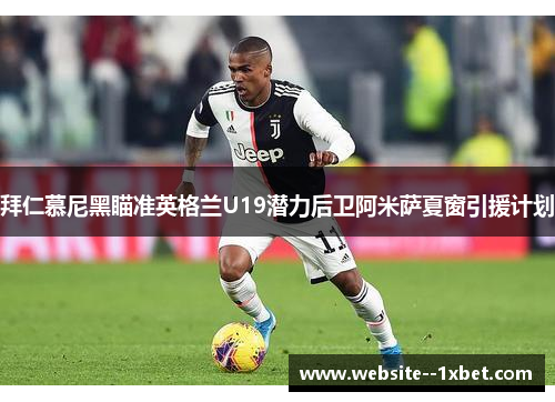 拜仁慕尼黑瞄准英格兰U19潜力后卫阿米萨夏窗引援计划 拜仁慕尼黑瞄准英格兰U19潜力后卫阿米萨夏窗引援计划