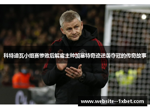 科特迪瓦小组赛惨败后解雇主帅加塞特奇迹逆袭夺冠的传奇故事