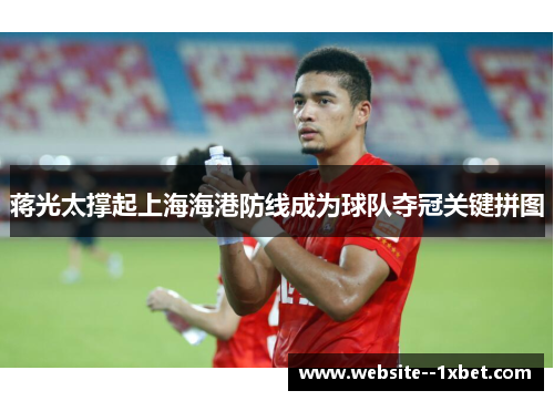 蒋光太撑起上海海港防线成为球队夺冠关键拼图