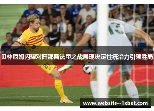 贝林厄姆闪耀对阵那斯法甲之战展现决定性统治力引领胜局