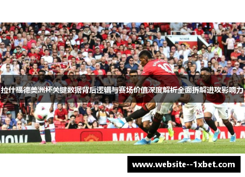 拉什福德美洲杯关键数据背后逻辑与赛场价值深度解析全面拆解进攻影响力