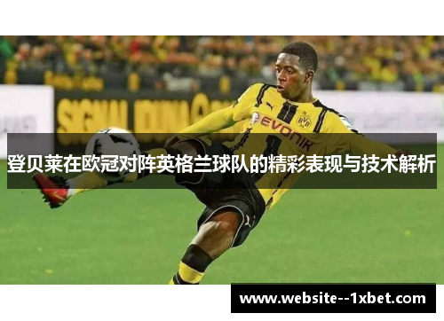 登贝莱在欧冠对阵英格兰球队的精彩表现与技术解析