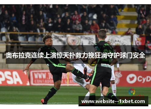 奥布拉克连续上演惊天扑救力挽狂澜守护球门安全