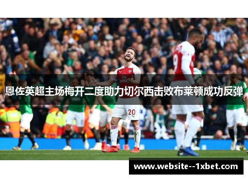 恩佐英超主场梅开二度助力切尔西击败布莱顿成功反弹
